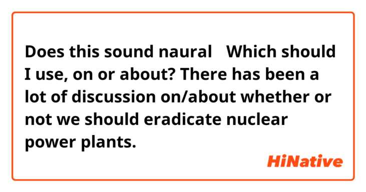 Does this sound naural？ Which should I use, on or about?
There has been a lot of discussion on/about whether or not we should eradicate nuclear power plants.
