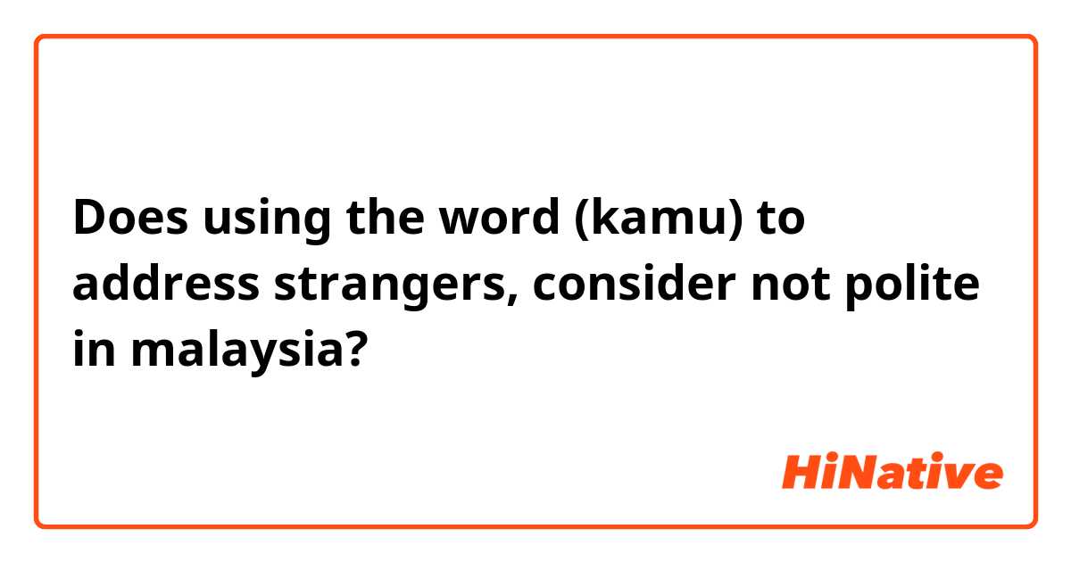 Does using the word (kamu) to address strangers, consider not polite in malaysia?
