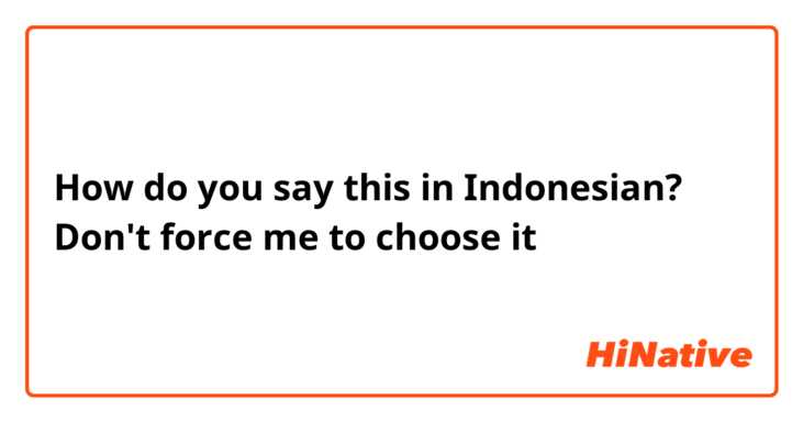 How do you say this in Indonesian? Don't force me to choose it