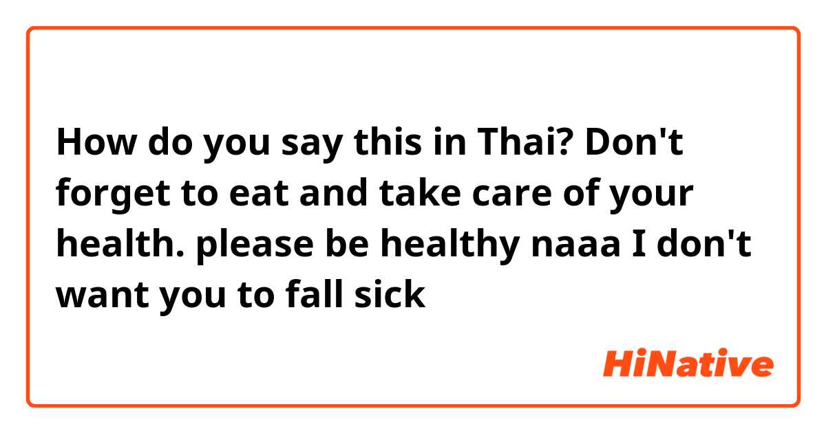 How do you say this in Thai? Don't forget to eat and take care of your health. 

please be healthy naaa

I don't want you to fall sick 