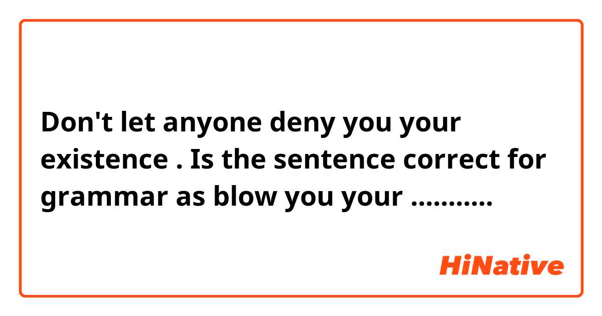 Don't let anyone deny you your existence . Is the sentence correct for grammar as blow you your ...........