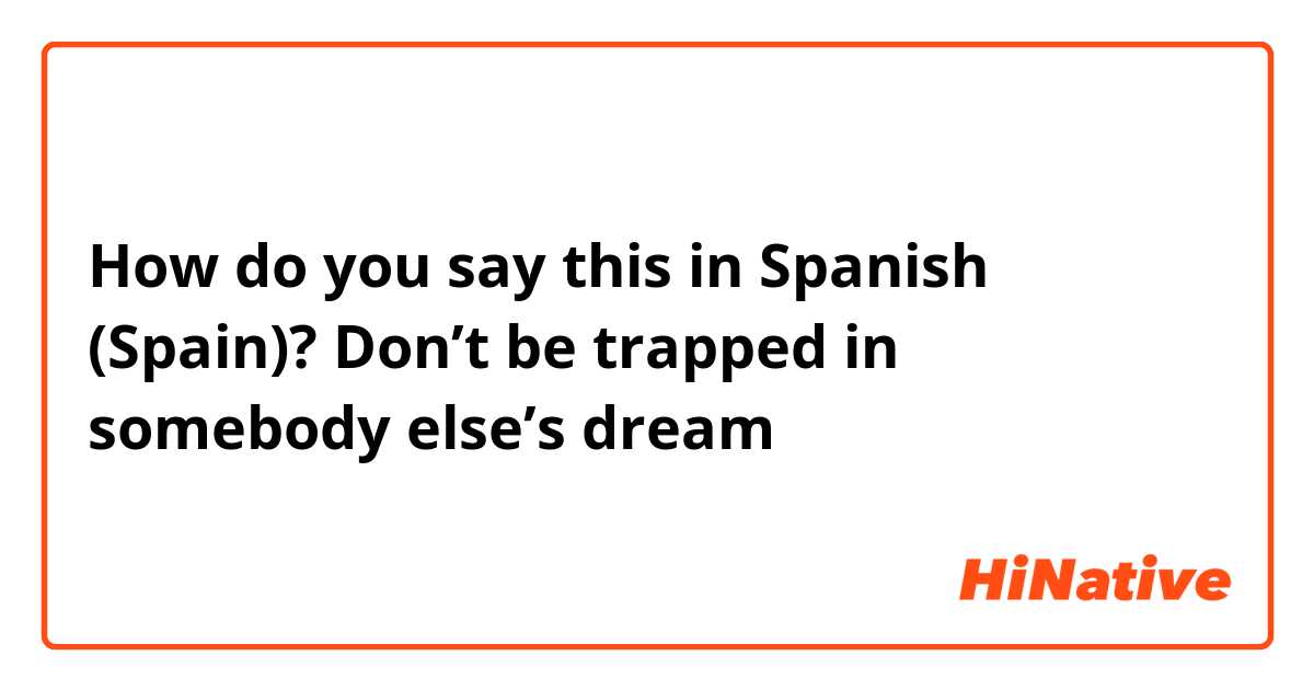 How do you say this in Spanish (Spain)? Don’t be trapped in somebody else’s dream 