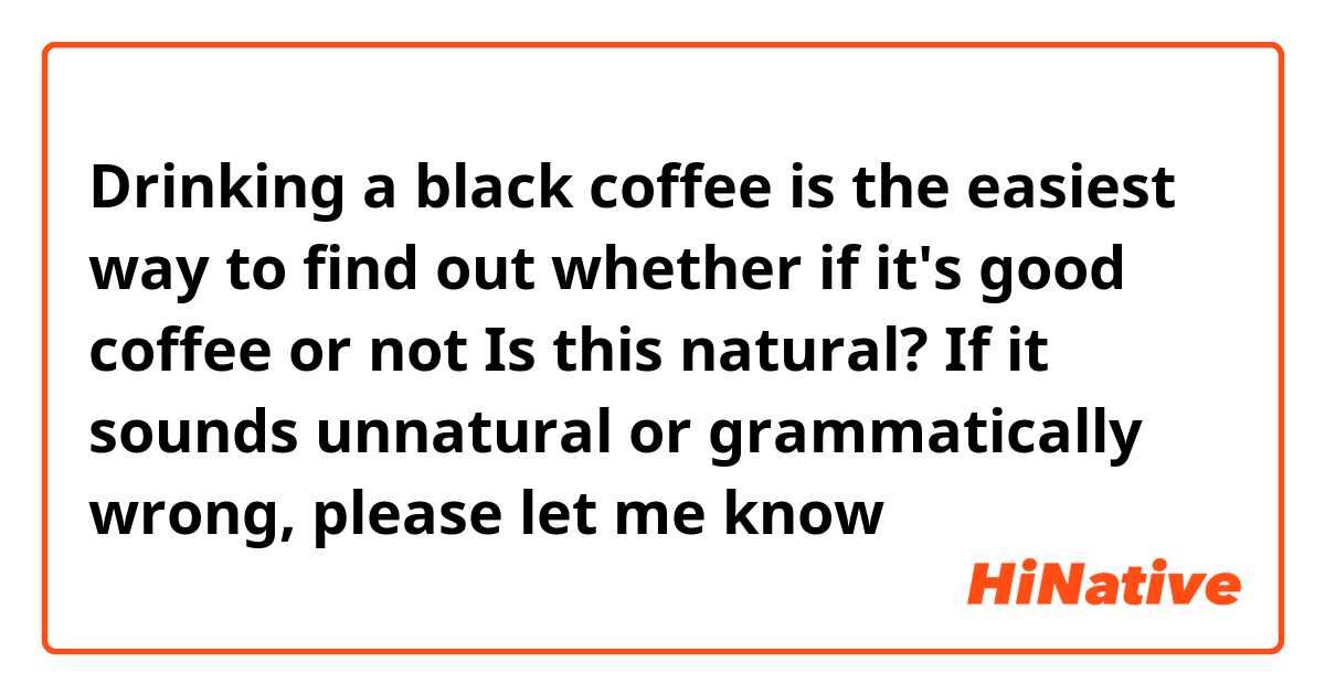 Drinking a black coffee is the easiest way to find out whether if it's good coffee or not

Is this natural? If it sounds unnatural or grammatically wrong, please let me know😊