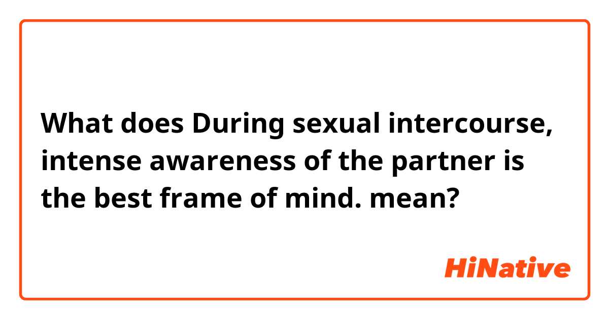 What does During sexual intercourse, intense awareness of the partner is the best frame of mind. mean?