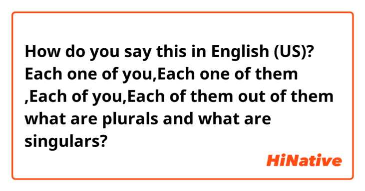 How do you say this in English (US)? Each one of you,Each one of them ,Each of you,Each of them  out of them what are plurals and what are singulars?