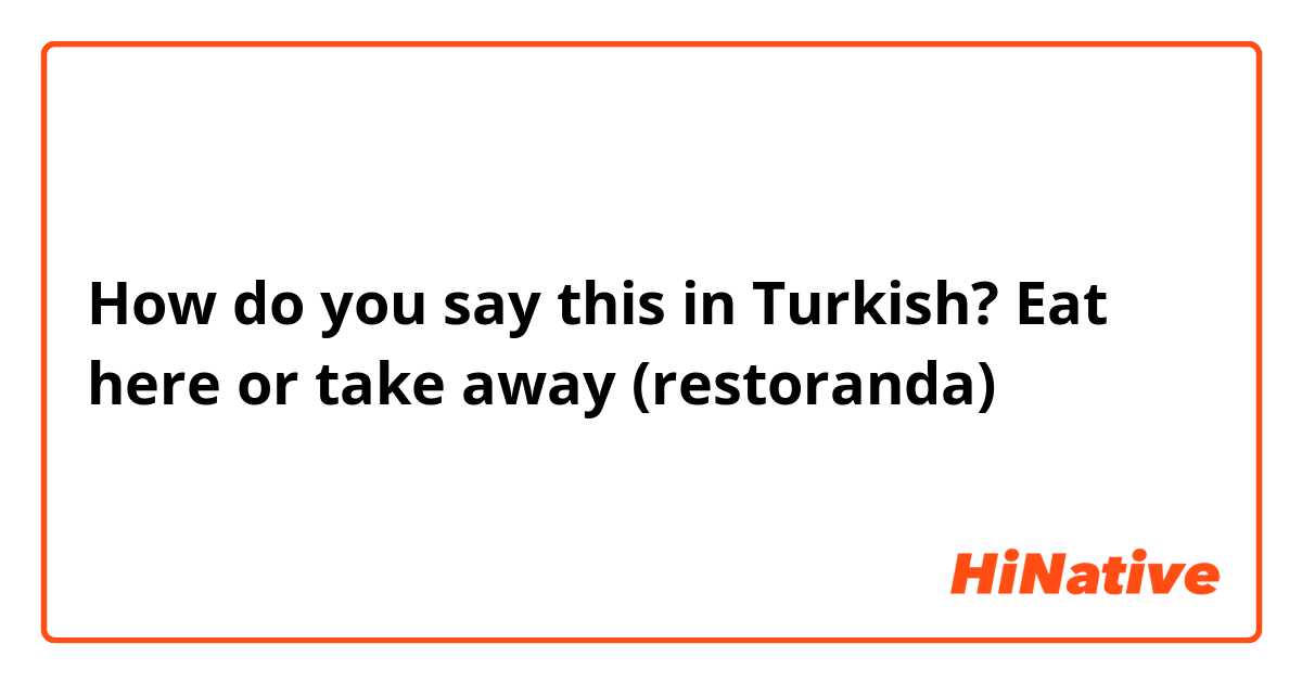 How do you say this in Turkish? Eat here or take away (restoranda)