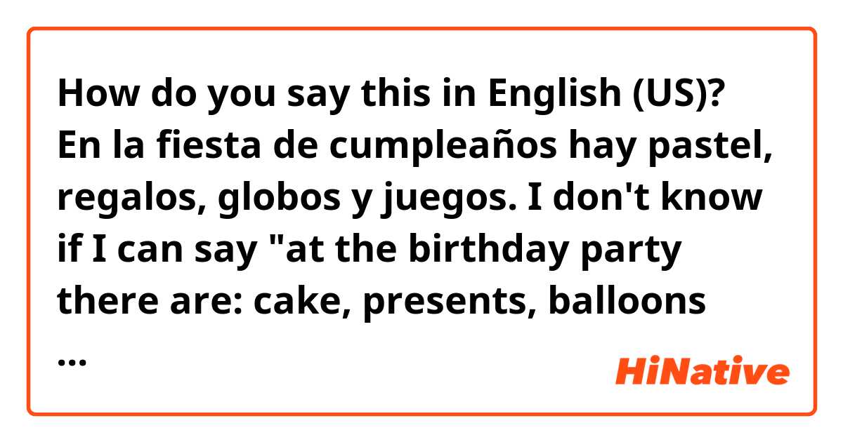 How do you say this in English (US)? En la fiesta de cumpleaños hay pastel, regalos, globos y juegos.
 I don't know if I can say "at the birthday party there are: cake, presents, balloons and games" 