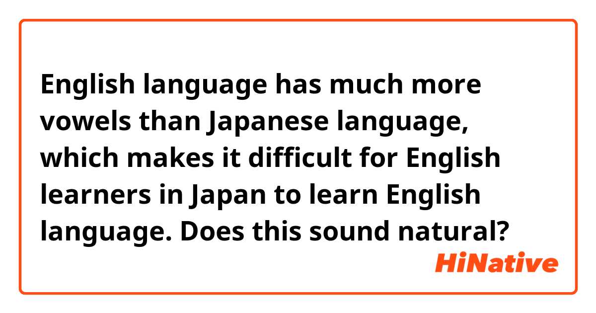 English language has much more vowels than Japanese language, which makes it difficult for English learners in Japan to learn English language.

Does this sound natural?