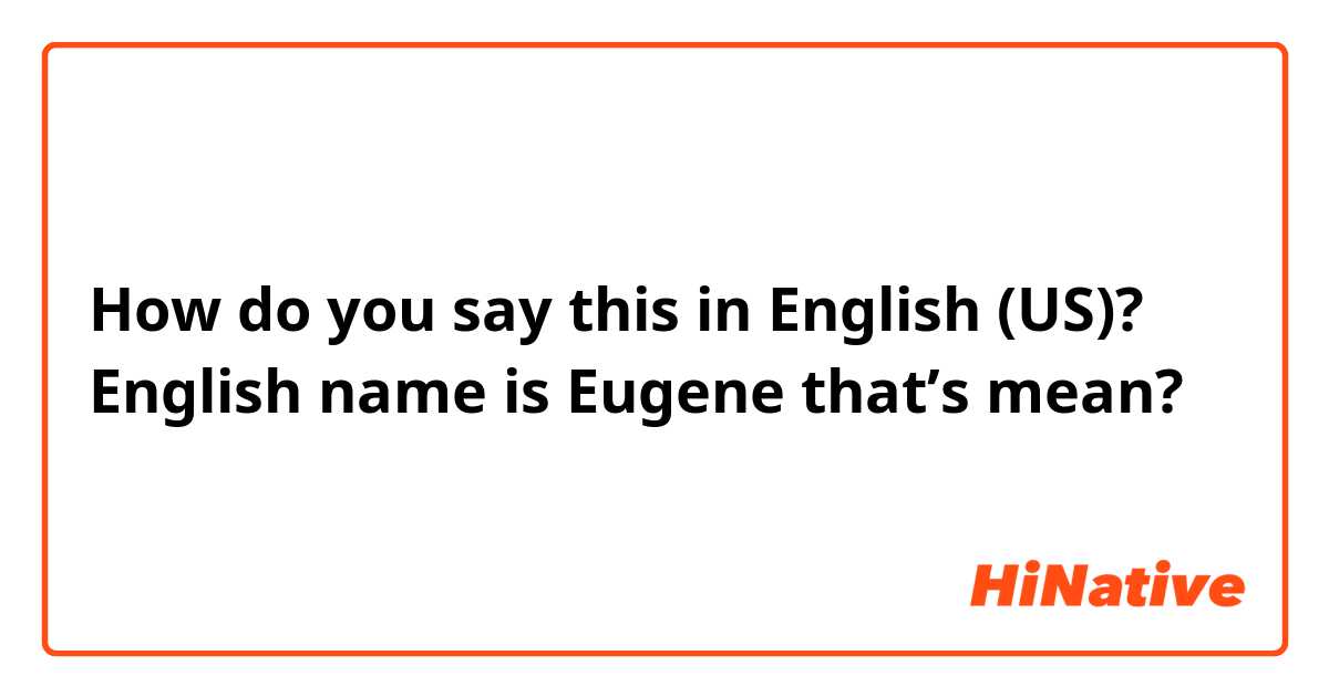 How do you say this in English (US)? English name is Eugene that’s mean?