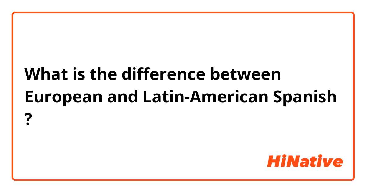 What is the difference between European and Latin-American Spanish ?