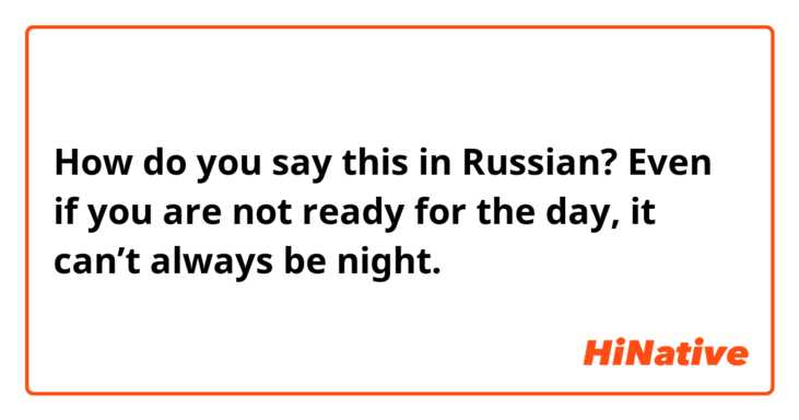 How do you say this in Russian? Even if you are not ready for the day, it can’t always be night.