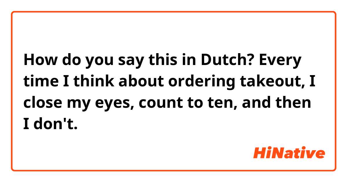 How do you say this in Dutch? Every time I think about ordering takeout, I close my eyes, count to ten, and then I don't.