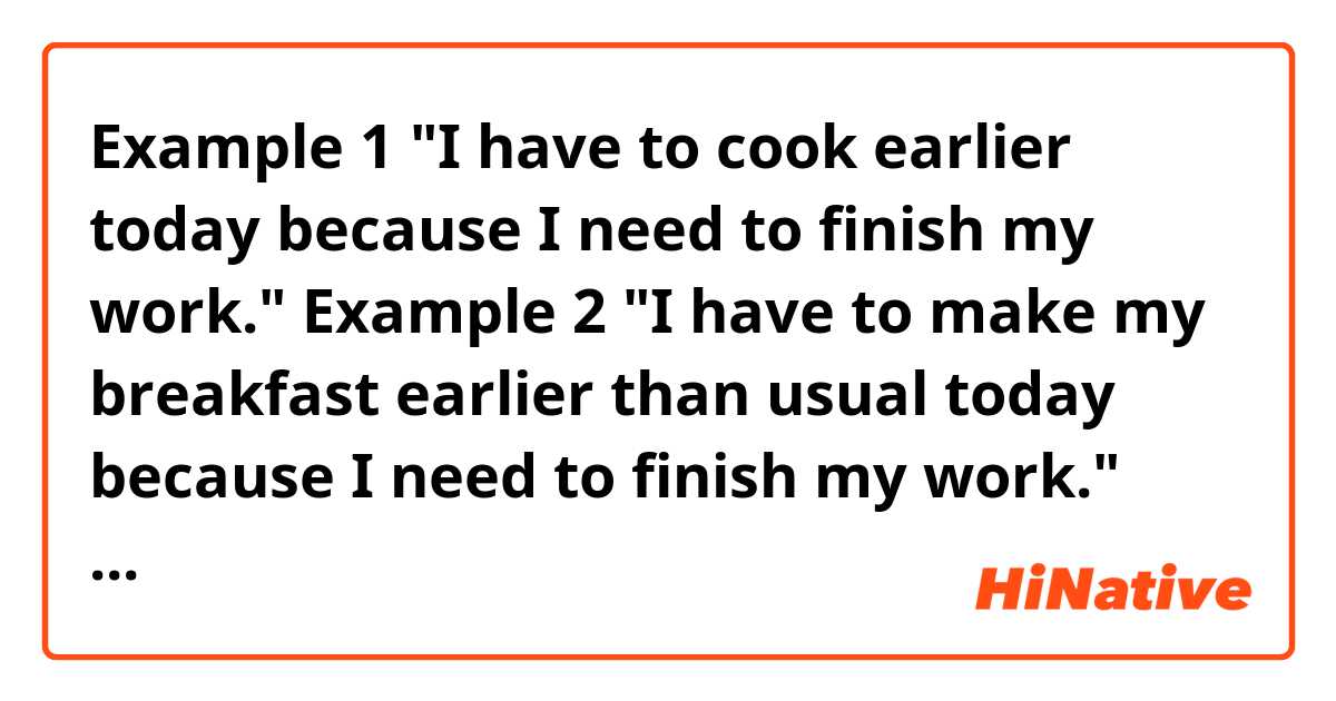 Example 1
"I have to cook earlier today because I need to finish my work."


Example 2
"I have to make my breakfast earlier than usual today because I need to finish my work."

Are they correct?


