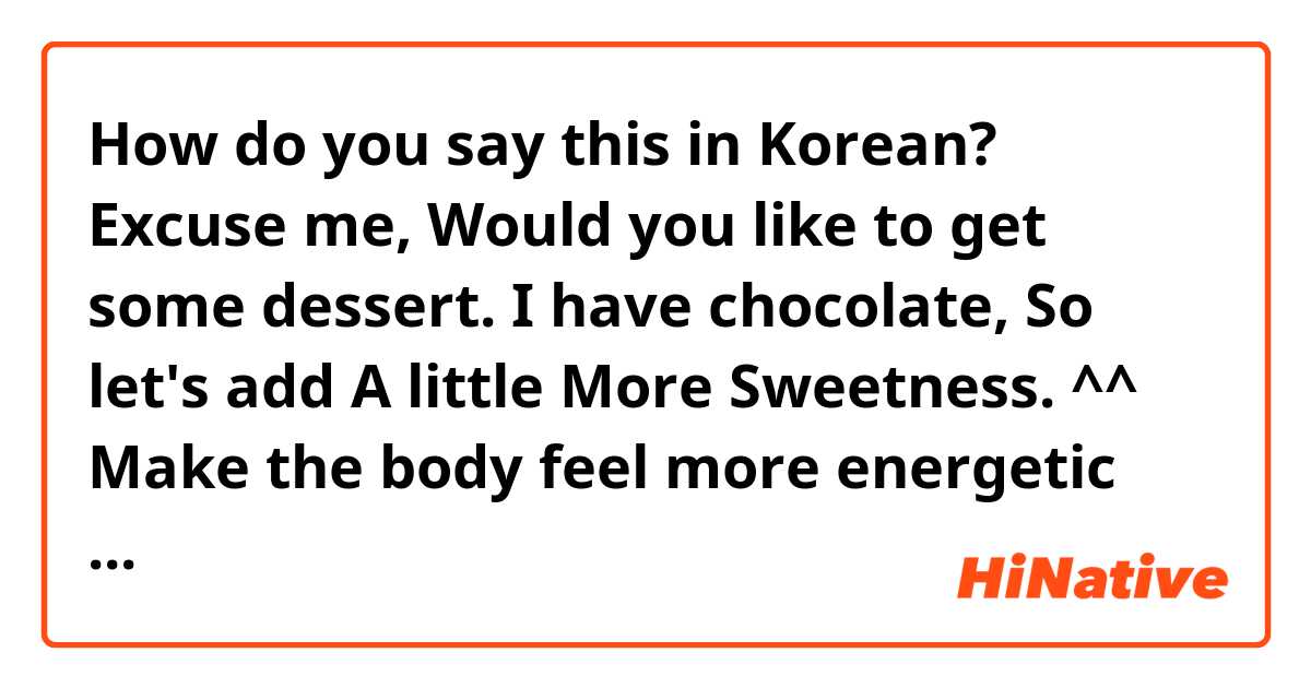 How do you say this in Korean? Excuse me, Would you like to get some dessert. I have chocolate, So let's add A little More Sweetness. ^^  Make the body feel more energetic and fighting. ( cute way )