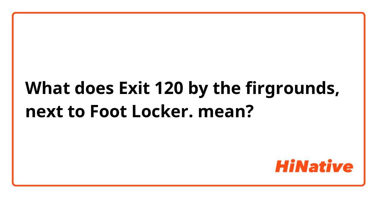 What does Exit 120 by the firgrounds, next to Foot Locker. mean?