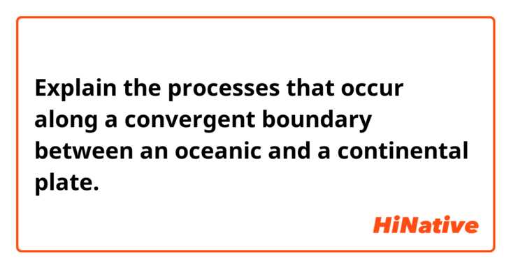 Explain the processes that occur along a convergent boundary between an oceanic and a continental plate.
