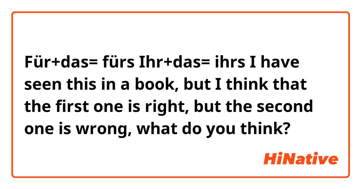 Für+das= fürs
Ihr+das= ihrs
I have seen this in a book, but I think that the first one is right, but the second one is wrong, what do you think?