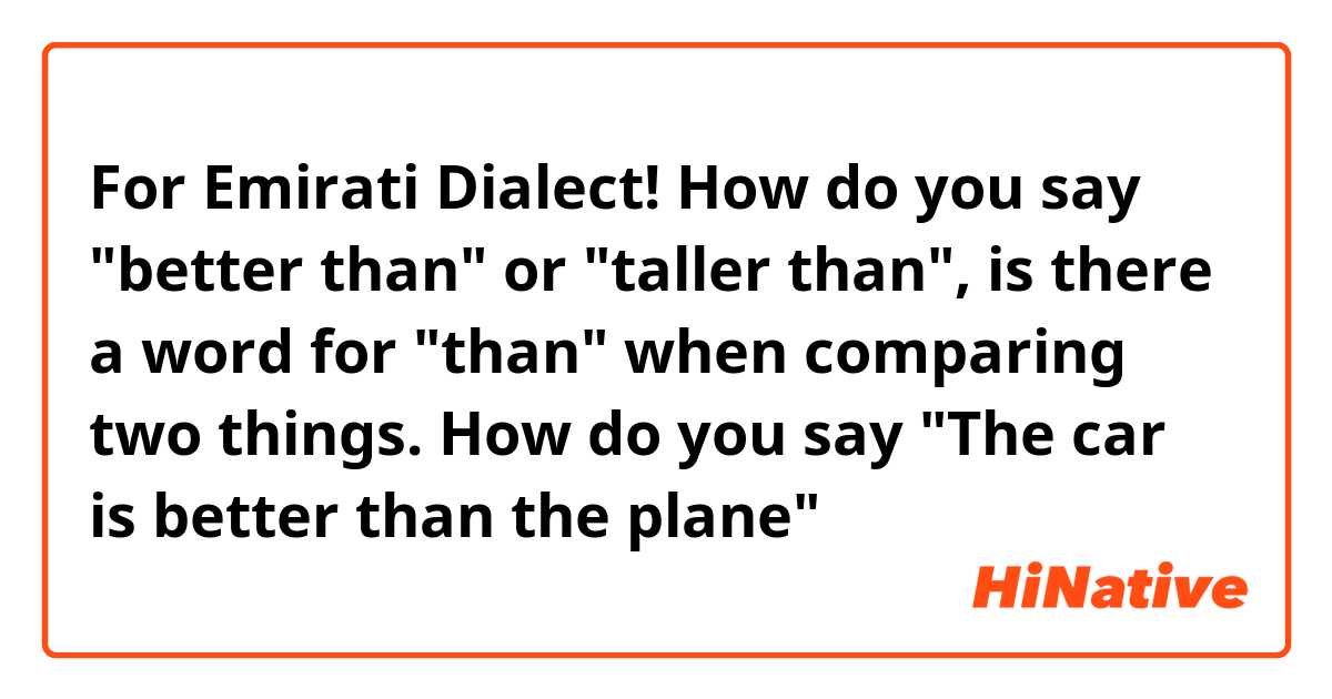 For Emirati Dialect!

How do you say "better than" or "taller than", is there a word for "than" when comparing two things.
How do you say "The car is better than the plane" 