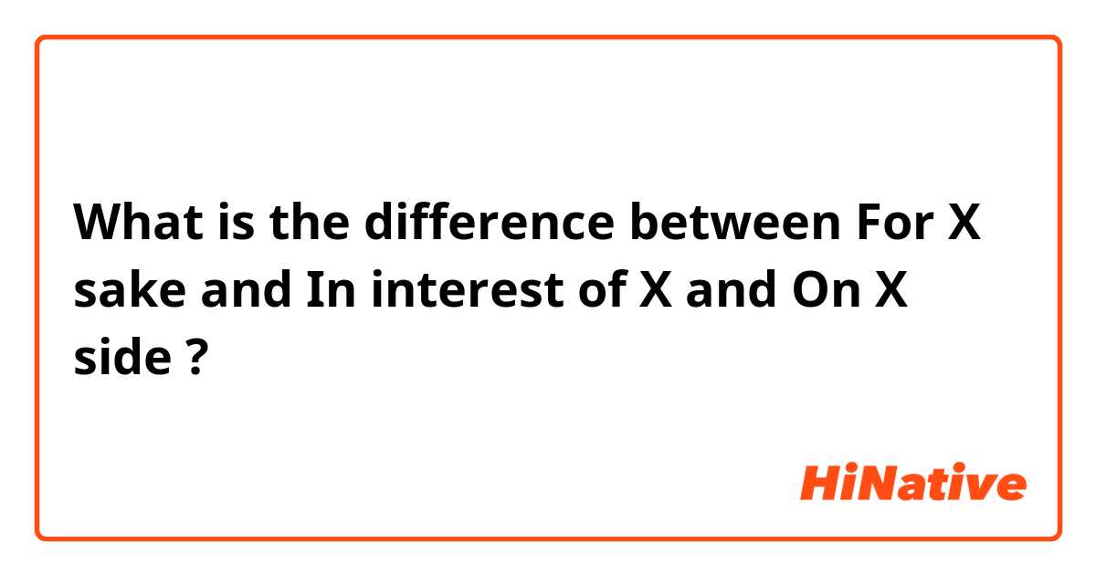 What is the difference between For X sake and In interest of X and On X side ?