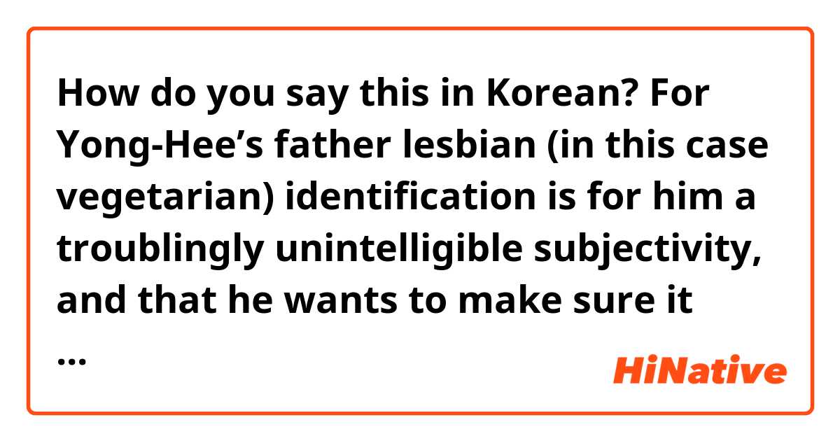 How do you say this in Korean? For Yong-Hee’s father lesbian (in this case vegetarian) identification is for him a troublingly unintelligible subjectivity, and that he wants to make sure it remains that way(which shows in his violent behaviour).