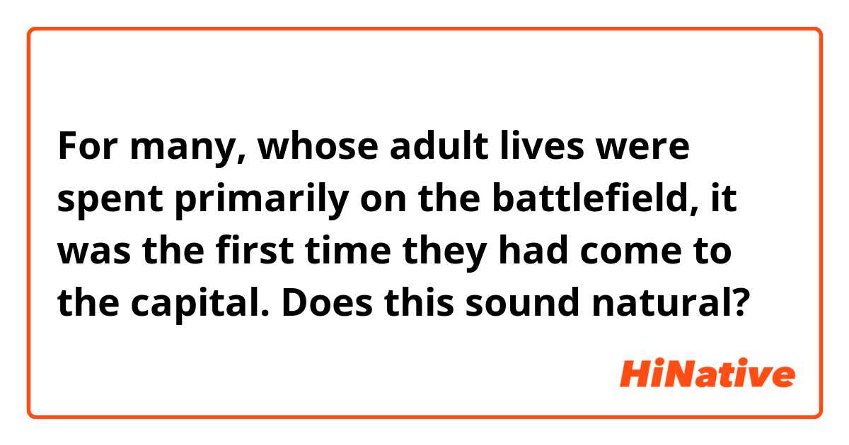 For many, whose adult lives were spent primarily on the battlefield, it was the first time they had come to the capital.

Does this sound natural?