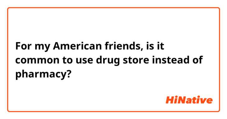 For my American friends, is it common to use drug store instead of pharmacy? 