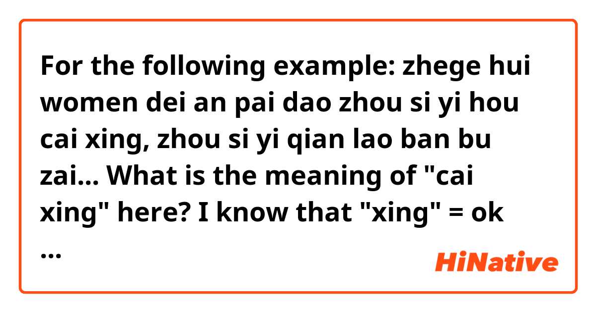 For the following example:

zhege hui women dei an pai  dao zhou si yi hou cai xing, zhou si yi qian lao ban bu zai...

What is the meaning of "cai xing" here? I know that "xing" = ok and "cai"= just now, not until or ability.... and does "dao" mean compliment result to achieve the arrangement?