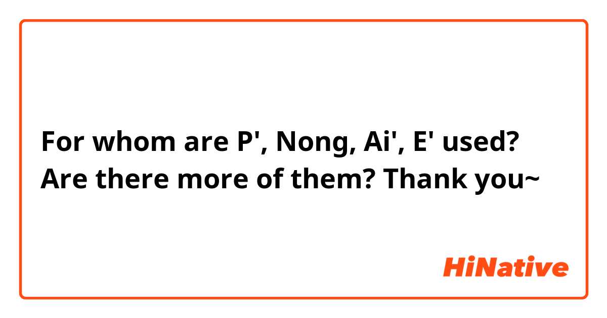 For whom are P', Nong, Ai', E' used? Are there more of them?
Thank you~