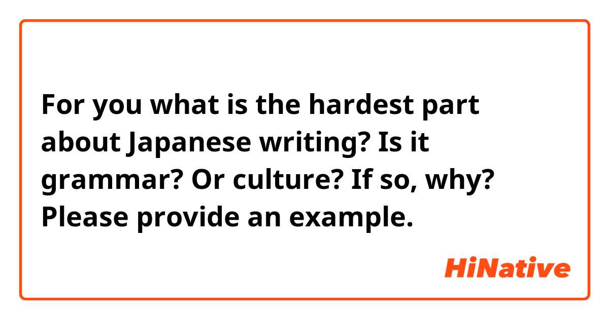 For you what is the hardest part about Japanese writing? Is it grammar? Or culture? If so, why? Please provide an example. 
