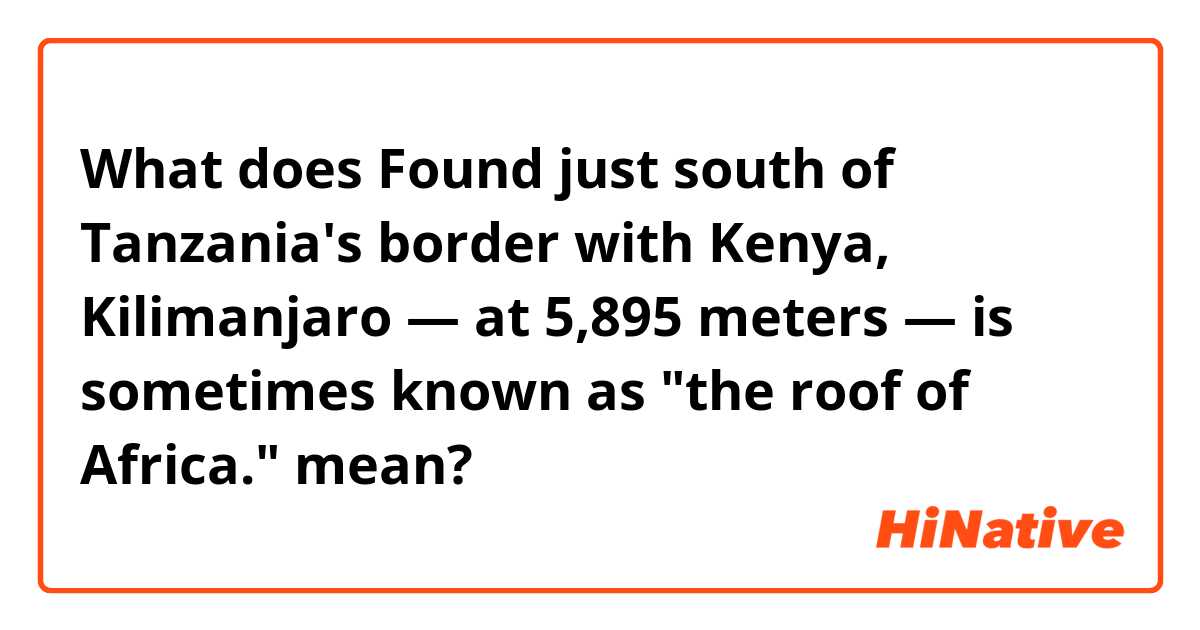 What does Found just south of Tanzania's border with Kenya, Kilimanjaro — at 5,895 meters — is sometimes known as "the roof of Africa." mean?
