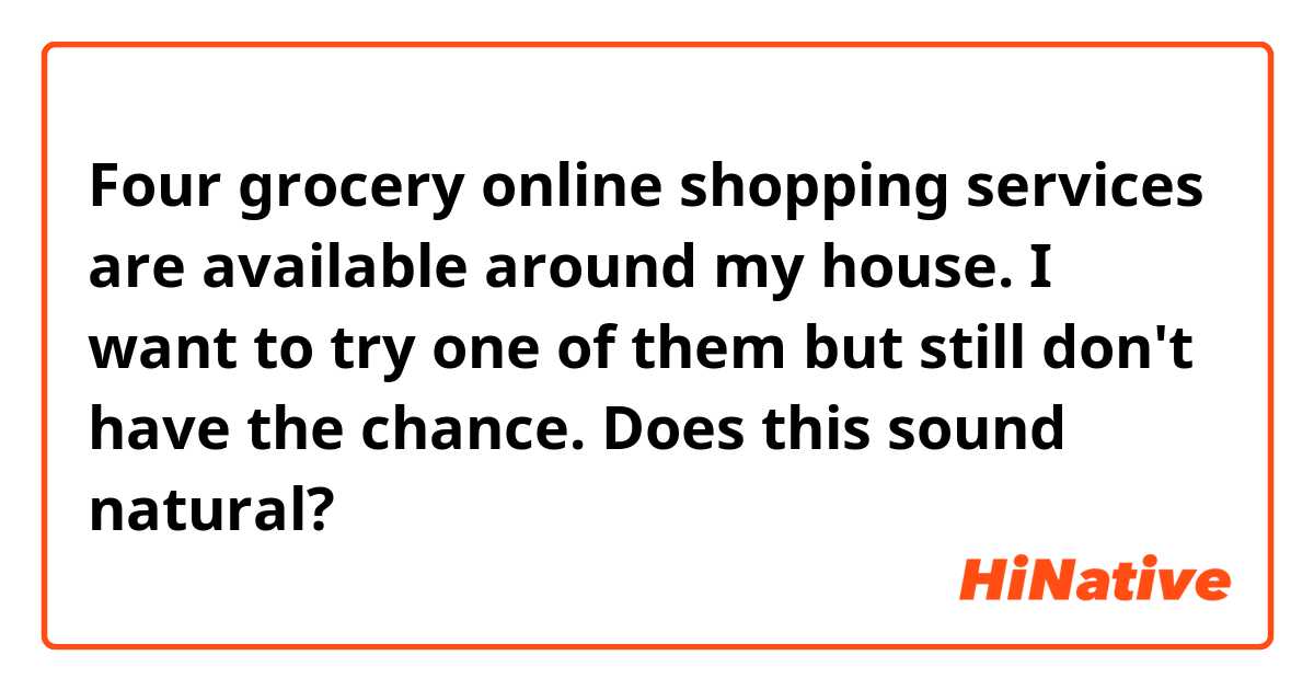 Four grocery online shopping services are available around my house. I want to try one of them but still don't have the chance.

Does this sound natural?