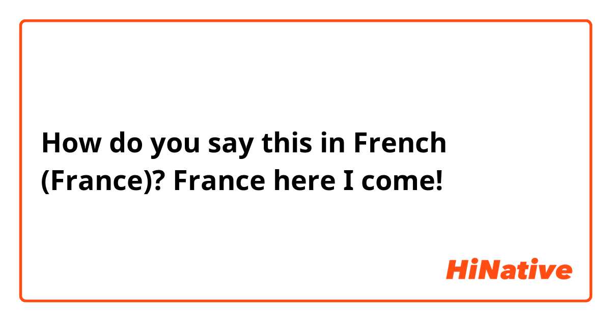 How do you say this in French (France)? France here I come! 
