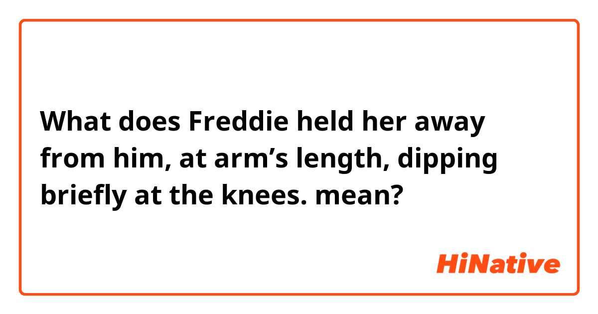 What does Freddie held her away from him, at arm’s length, dipping briefly at the knees.  mean?