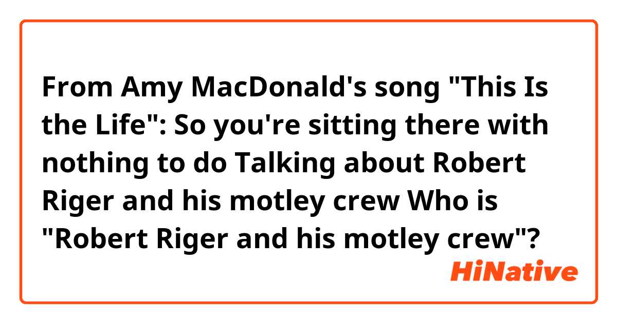 From Amy MacDonald's song "This Is the Life":
So you're sitting there with nothing to do
Talking about Robert Riger and his motley crew

Who is "Robert Riger and his motley crew"?