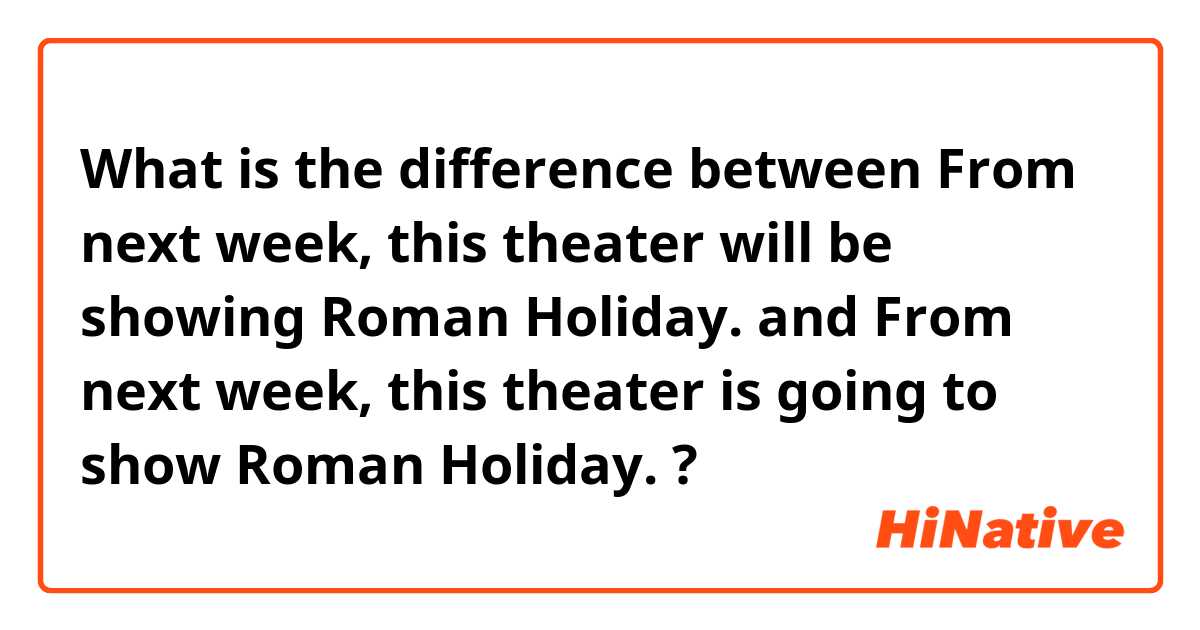 What is the difference between From next week, this theater will be showing Roman Holiday. and From next week, this theater is going to show Roman Holiday. ?