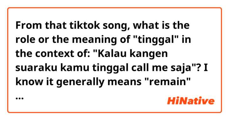 From that tiktok song, what is the role or the meaning of "tinggal" in the context of:

"Kalau kangen suaraku kamu tinggal call me saja"?

I know it generally means "remain" but, context clues says it means "just". I'm just a bit confused about it.
And are there also some things I need to know more, like with the word "tinggal"?