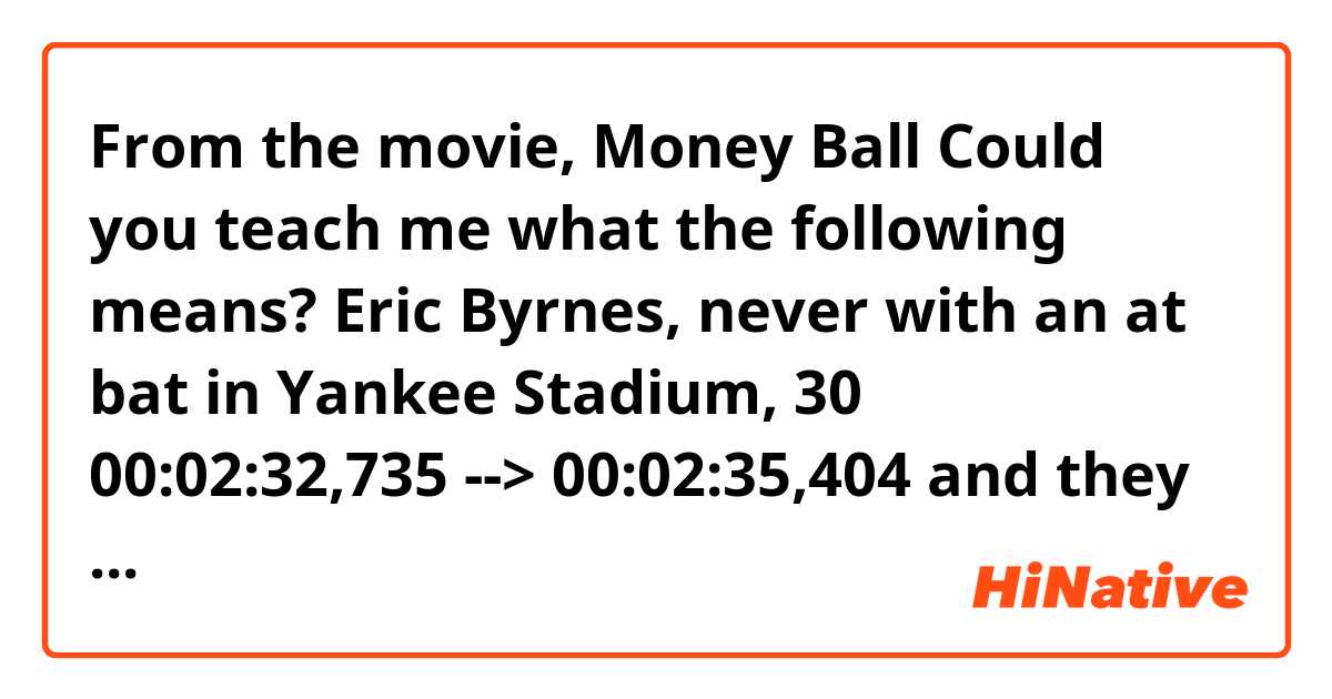 From the movie, Money Ball
Could you teach me what the following means?

Eric Byrnes, never with an
at bat in Yankee Stadium,

30
00:02:32,735 --> 00:02:35,404
and they don't get
much bigger than this one.

31
00:02:35,572 --> 00:02:39,158
Or more hectic when you're
up there trying to get a job done.
