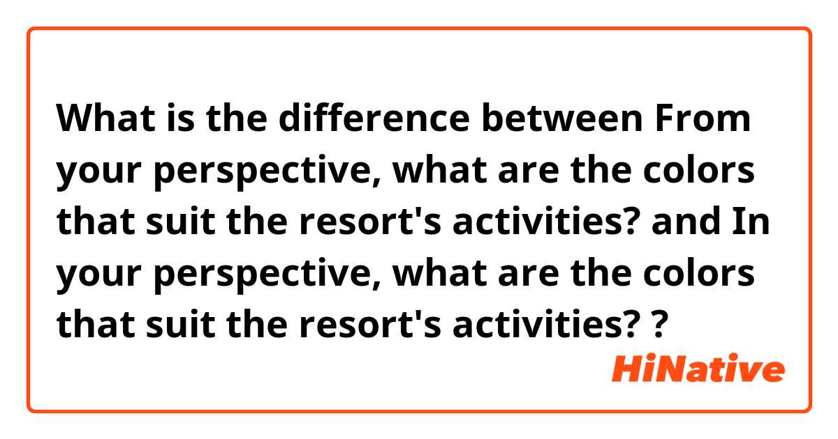 What is the difference between From your perspective, what are the colors that suit the resort's activities?  and In your perspective, what are the colors that suit the resort's activities?  ?