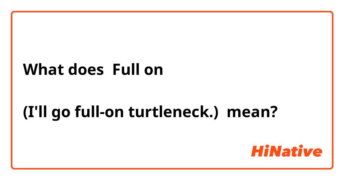What does Full on

(I'll go full-on turtleneck.) mean?