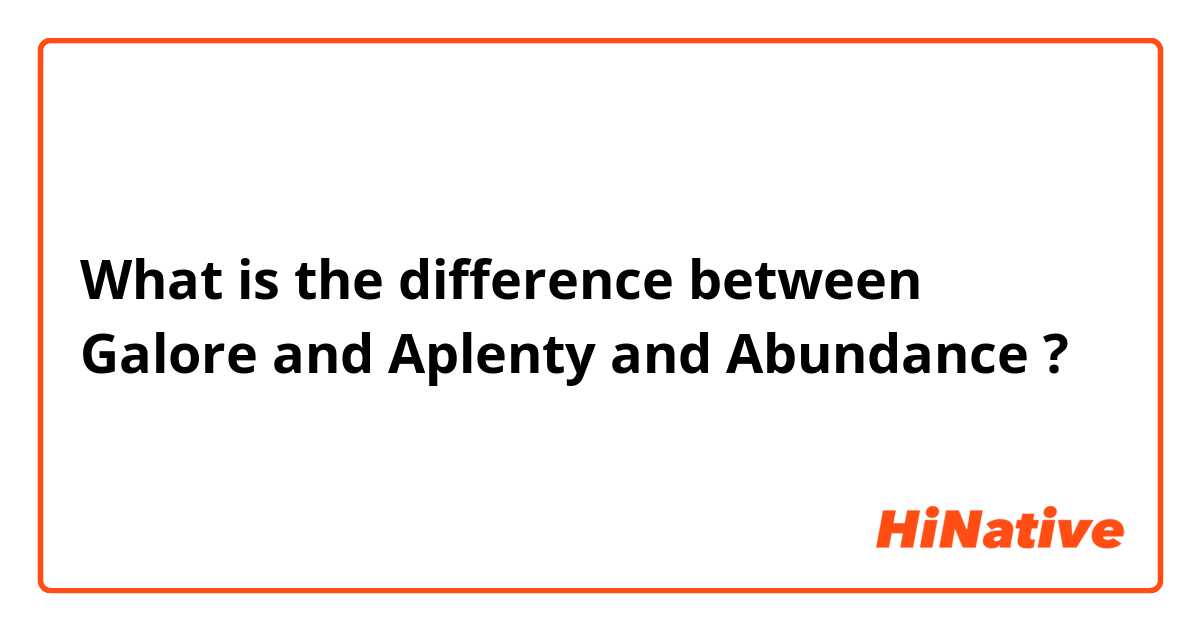What is the difference between Galore  and Aplenty  and Abundance  ?