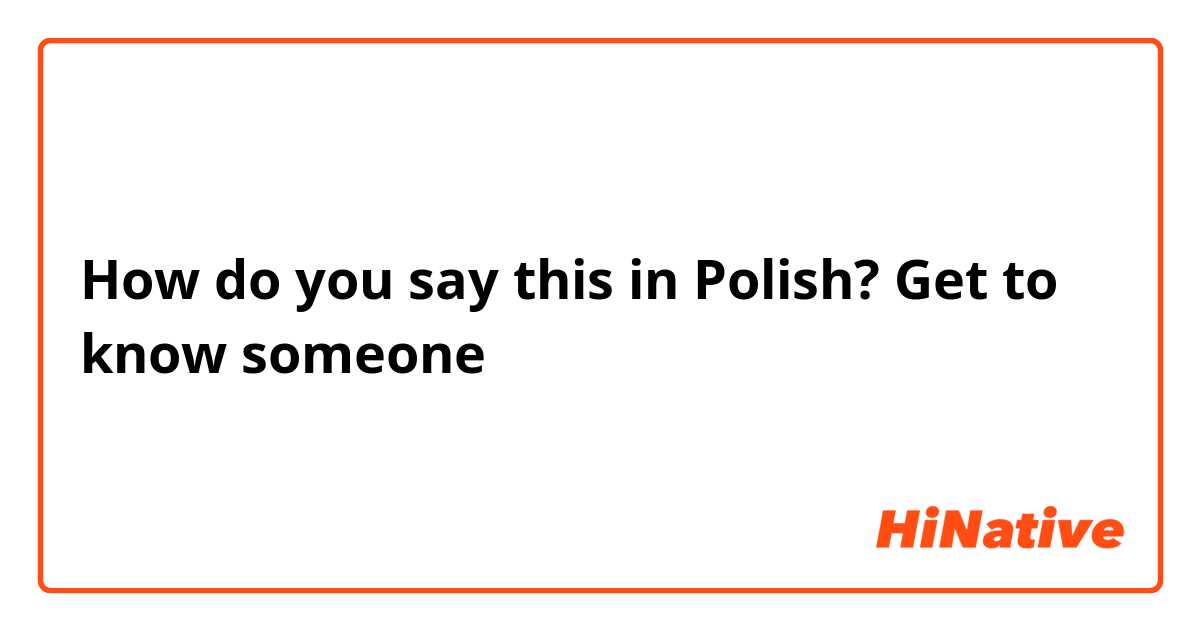 How do you say this in Polish? Get to know someone 