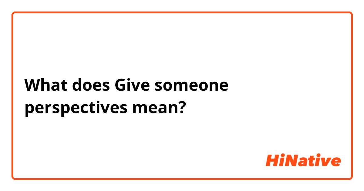 What does Give someone perspectives mean?