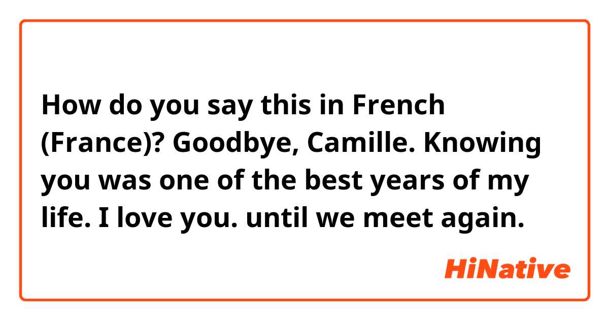 How do you say this in French (France)? Goodbye, Camille. Knowing you was one of the best years of my life. I love you. until we meet again. 