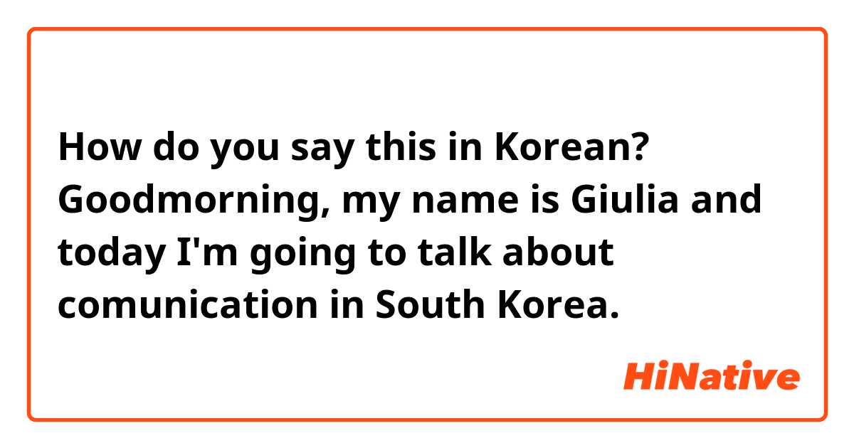 How do you say this in Korean? Goodmorning, my name is Giulia and today I'm going to talk about comunication in South Korea.