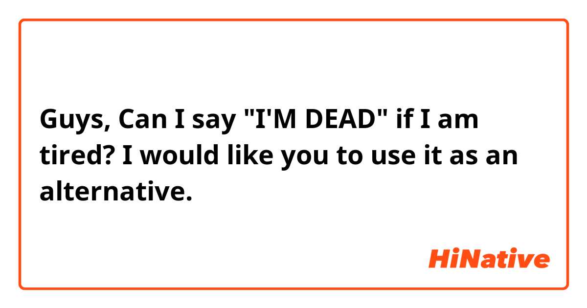 Guys, Can I say "I'M DEAD" if I am tired? I would like you to use it as an alternative.