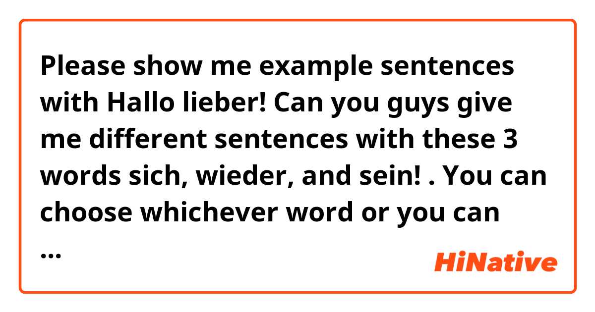 Please show me example sentences with Hallo lieber! Can you guys give me different sentences with these 3 words sich, wieder, and sein! . You can choose whichever word or you can make sentences with all. Wie ihr wolltest .