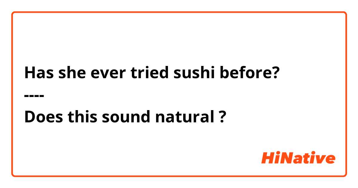 Has she ever tried sushi before?
----
Does this sound natural ? 