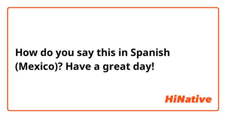 How do you say this in Spanish (Mexico)? Have a great day!
