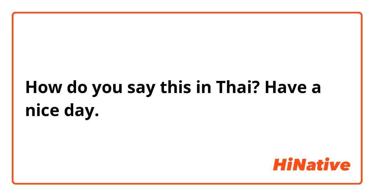 How do you say this in Thai? Have a nice day. 