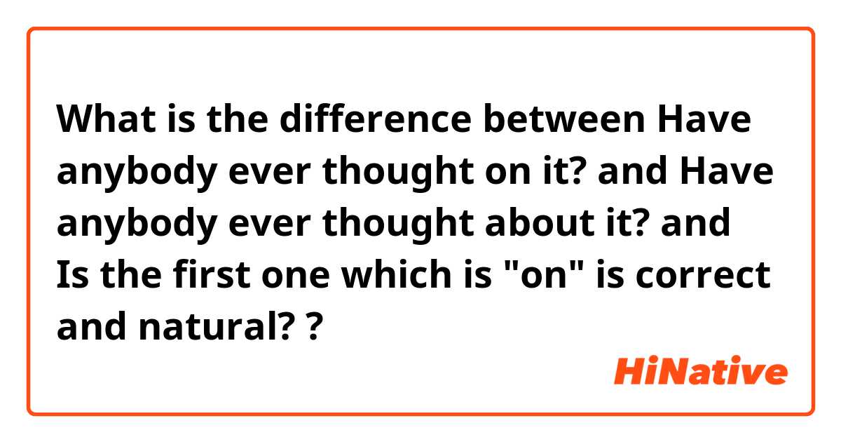 What is the difference between Have anybody ever thought on it? and Have anybody ever thought about it? and Is the first one which is "on" is correct and natural? ?